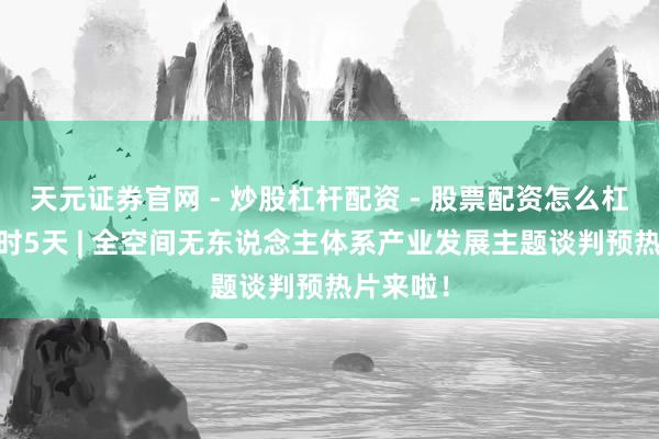 天元证券官网 - 炒股杠杆配资 - 股票配资怎么杠杆 倒计时5天 | 全空间无东说念主体系产业发展主题谈判预热片来啦！