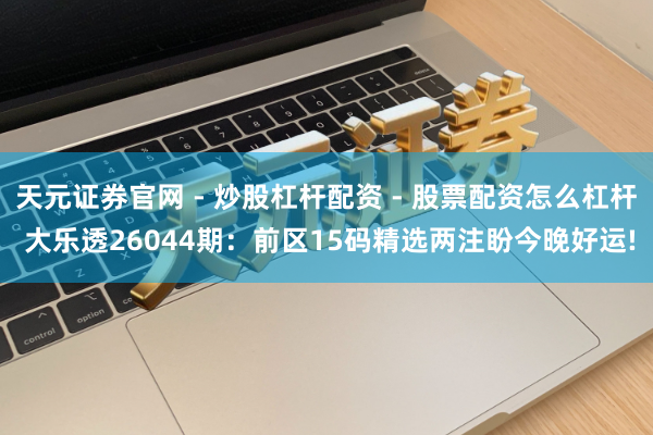 天元证券官网 - 炒股杠杆配资 - 股票配资怎么杠杆 大乐透26044期：前区15码精选两注盼今晚好运!