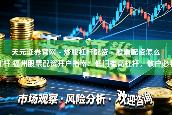 天元证券官网 - 炒股杠杆配资 - 股票配资怎么杠杆 福州股票配资开户指南：低门槛高杠杆，散户必看