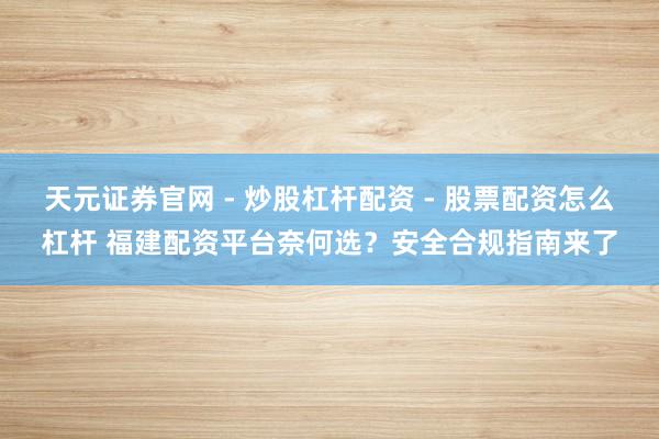 天元证券官网 - 炒股杠杆配资 - 股票配资怎么杠杆 福建配资平台奈何选？安全合规指南来了