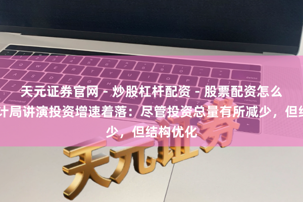 天元证券官网 - 炒股杠杆配资 - 股票配资怎么杠杆 统计局讲演投资增速着落：尽管投资总量有所减少，但结构优化