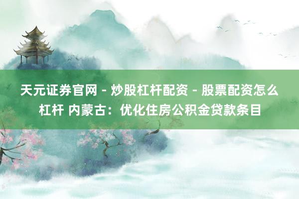天元证券官网 - 炒股杠杆配资 - 股票配资怎么杠杆 内蒙古：优化住房公积金贷款条目