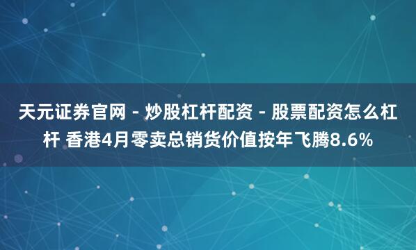 天元证券官网 - 炒股杠杆配资 - 股票配资怎么杠杆 香港4月零卖总销货价值按年飞腾8.6%