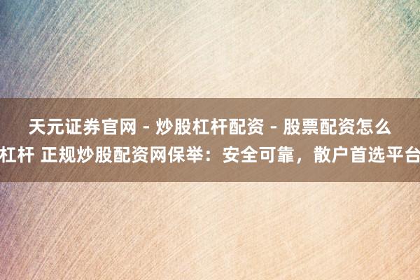 天元证券官网 - 炒股杠杆配资 - 股票配资怎么杠杆 正规炒股配资网保举：安全可靠，散户首选平台