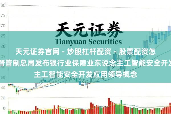 天元证券官网 - 炒股杠杆配资 - 股票配资怎么杠杆 金融监督管制总局发布银行业保障业东说念主工智能安全开发应用领导概念