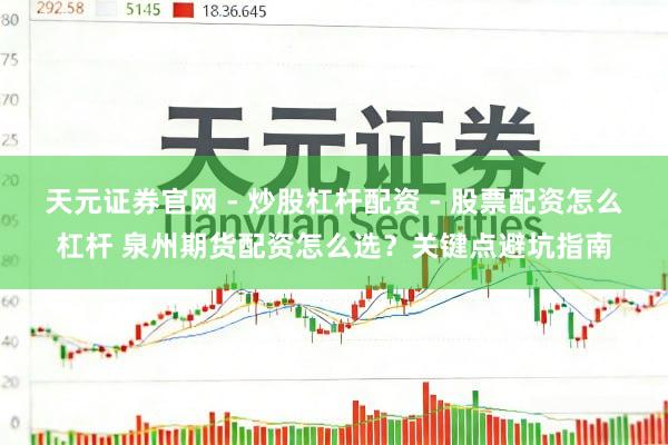 天元证券官网 - 炒股杠杆配资 - 股票配资怎么杠杆 泉州期货配资怎么选？关键点避坑指南