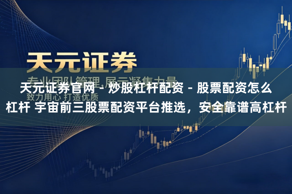 天元证券官网 - 炒股杠杆配资 - 股票配资怎么杠杆 宇宙前三股票配资平台推选，安全靠谱高杠杆