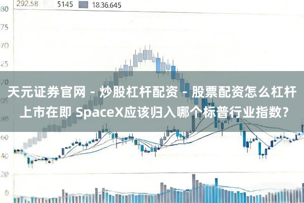 天元证券官网 - 炒股杠杆配资 - 股票配资怎么杠杆 上市在即 SpaceX应该归入哪个标普行业指数？