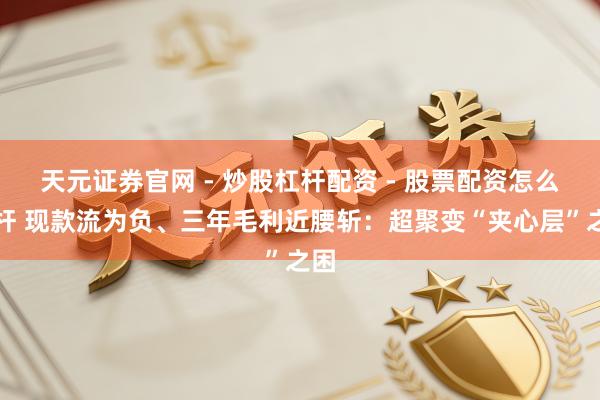 天元证券官网 - 炒股杠杆配资 - 股票配资怎么杠杆 现款流为负、三年毛利近腰斩：超聚变“夹心层”之困