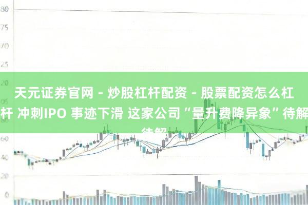 天元证券官网 - 炒股杠杆配资 - 股票配资怎么杠杆 冲刺IPO 事迹下滑 这家公司“量升费降异象”待解