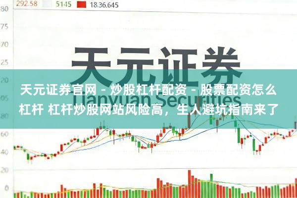天元证券官网 - 炒股杠杆配资 - 股票配资怎么杠杆 杠杆炒股网站风险高，生人避坑指南来了