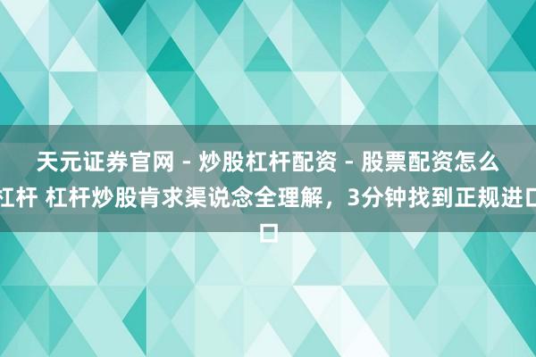 天元证券官网 - 炒股杠杆配资 - 股票配资怎么杠杆 杠杆炒股肯求渠说念全理解，3分钟找到正规进口