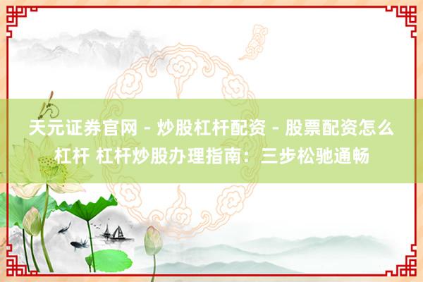 天元证券官网 - 炒股杠杆配资 - 股票配资怎么杠杆 杠杆炒股办理指南：三步松驰通畅