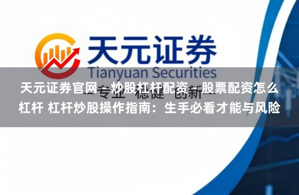 天元证券官网 - 炒股杠杆配资 - 股票配资怎么杠杆 杠杆炒股操作指南：生手必看才能与风险