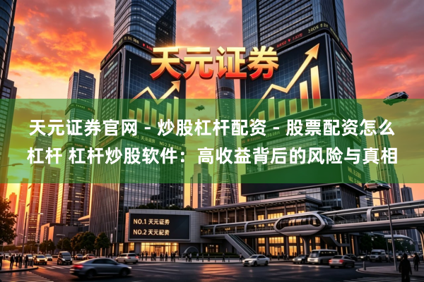 天元证券官网 - 炒股杠杆配资 - 股票配资怎么杠杆 杠杆炒股软件：高收益背后的风险与真相