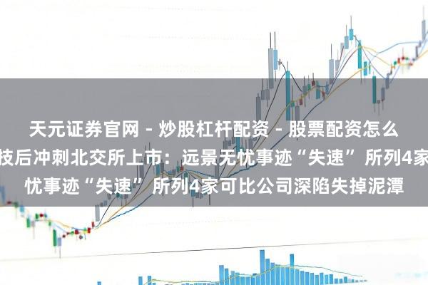 天元证券官网 - 炒股杠杆配资 - 股票配资怎么杠杆 “脱胎”于恒实科技后冲刺北交所上市：远景无忧事迹“失速” 所列4家可比公司深陷失掉泥潭