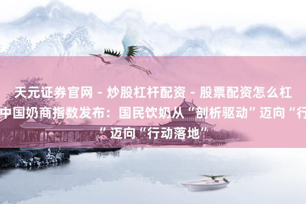 天元证券官网 - 炒股杠杆配资 - 股票配资怎么杠杆 2026中国奶商指数发布：国民饮奶从“剖析驱动”迈向“行动落地”