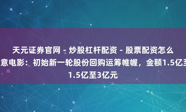 天元证券官网 - 炒股杠杆配资 - 股票配资怎么杠杆 儒意电影：初始新一轮股份回购运筹帷幄，金额1.5亿至3亿元