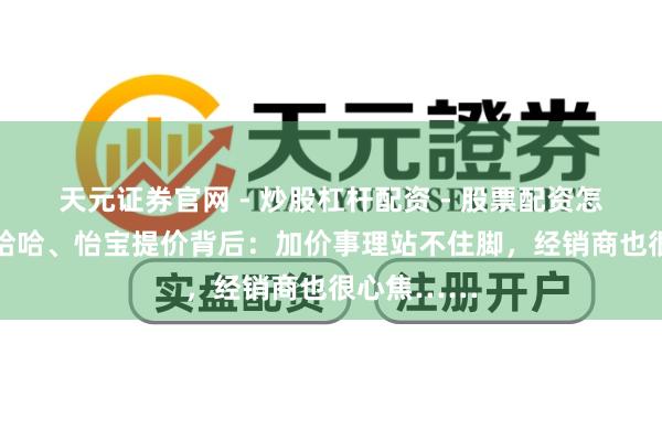 天元证券官网 - 炒股杠杆配资 - 股票配资怎么杠杆 娃哈哈、怡宝提价背后：加价事理站不住脚，经销商也很心焦……