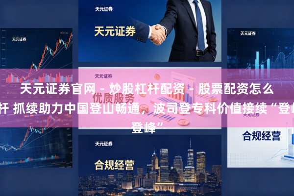 天元证券官网 - 炒股杠杆配资 - 股票配资怎么杠杆 抓续助力中国登山畅通，波司登专科价值接续“登峰”
