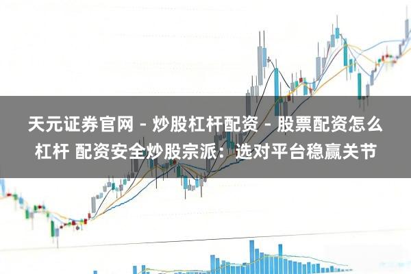 天元证券官网 - 炒股杠杆配资 - 股票配资怎么杠杆 配资安全炒股宗派：选对平台稳赢关节