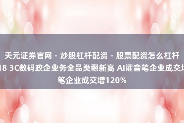 天元证券官网 - 炒股杠杆配资 - 股票配资怎么杠杆 京东618 3C数码政企业务全品类翻新高 AI灌音笔企业成交增120%