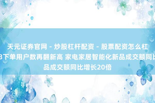 天元证券官网 - 炒股杠杆配资 - 股票配资怎么杠杆 京东618下单用户数再翻新高 家电家居智能化新品成交额同比增长20倍