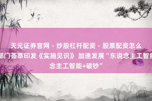 天元证券官网 - 炒股杠杆配资 - 股票配资怎么杠杆 八部门荟萃印发《实施见识》 加速发展“东说念主工智能+破钞”