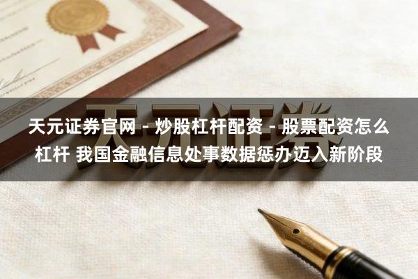 天元证券官网 - 炒股杠杆配资 - 股票配资怎么杠杆 我国金融信息处事数据惩办迈入新阶段