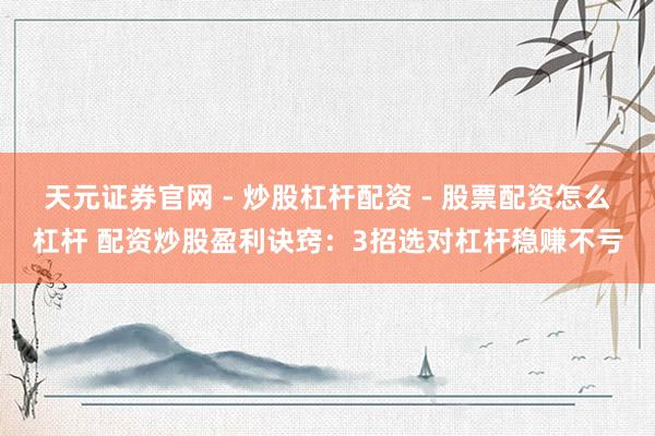 天元证券官网 - 炒股杠杆配资 - 股票配资怎么杠杆 配资炒股盈利诀窍：3招选对杠杆稳赚不亏