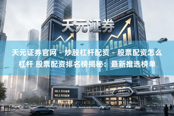 天元证券官网 - 炒股杠杆配资 - 股票配资怎么杠杆 股票配资排名榜揭秘：最新推选榜单